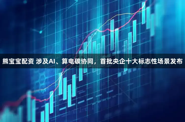 熊宝宝配资 涉及AI、算电碳协同，首批央企十大标志性场景发布